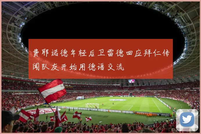 费耶诺德年轻后卫雷德回应拜仁传闻队友开始用德语交流
