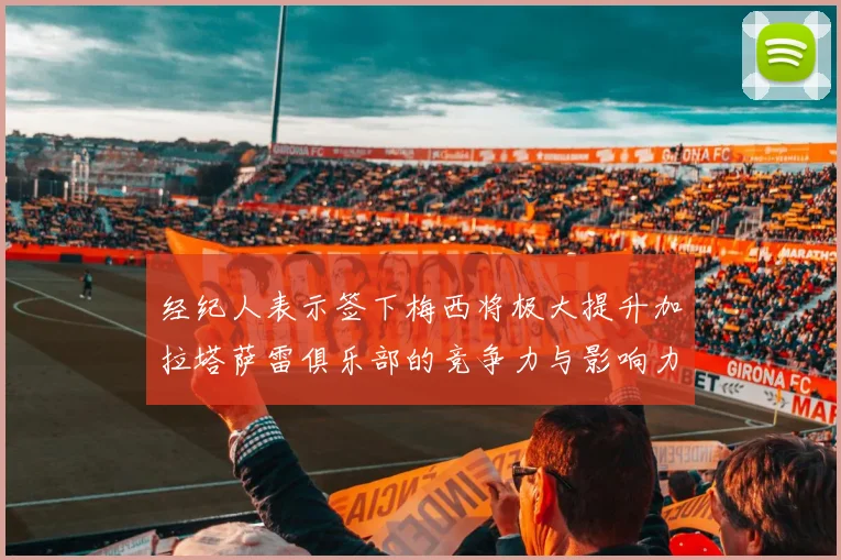 经纪人表示签下梅西将极大提升加拉塔萨雷俱乐部的竞争力与影响力