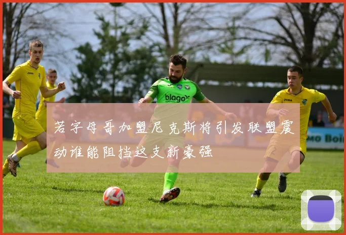 若字母哥加盟尼克斯将引发联盟震动谁能阻挡这支新豪强