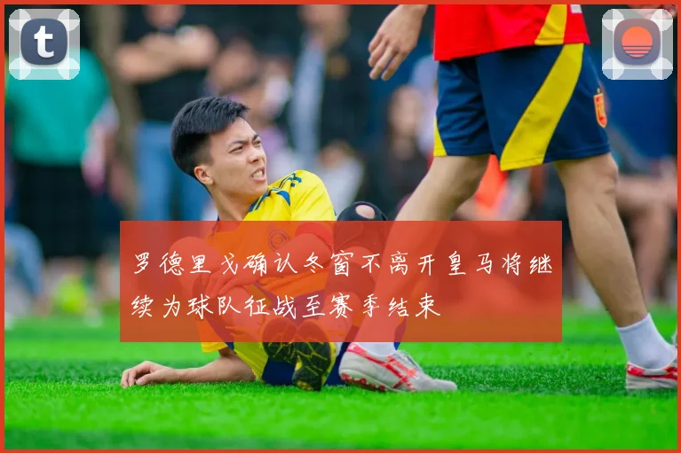 罗德里戈确认冬窗不离开皇马将继续为球队征战至赛季结束