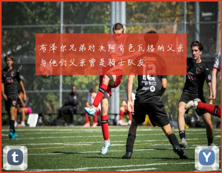 布泽尔兄弟对决阿肯色瓦格纳父亲与他们父亲曾是骑士队友