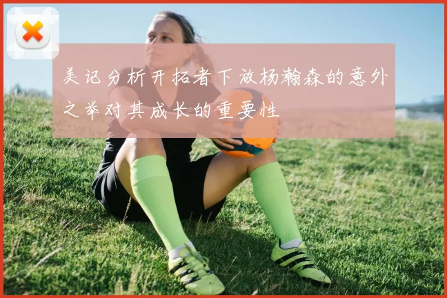 美记分析开拓者下放杨瀚森的意外之举对其成长的重要性