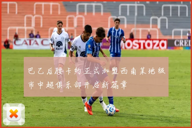 巴乙后腰卡约正式加盟西南某地级市中超俱乐部开启新篇章