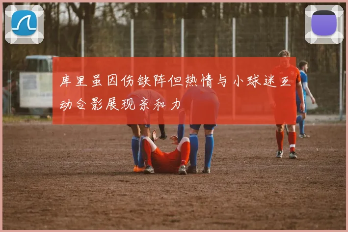库里虽因伤缺阵但热情与小球迷互动合影展现亲和力