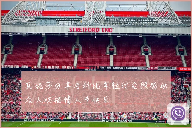 瓦妮莎分享与科比年轻时合照感动众人祝福情人节快乐