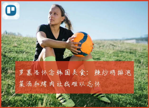 罗慕洛怀念韩国美食:辣炒鸡排泡菜汤和烤肉让我难以忘怀