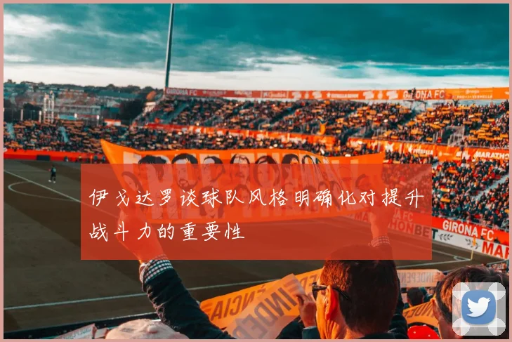 伊戈达罗谈球队风格明确化对提升战斗力的重要性