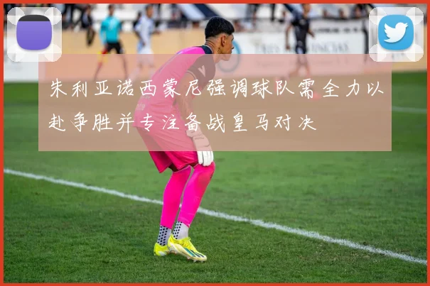 朱利亚诺西蒙尼强调球队需全力以赴争胜并专注备战皇马对决