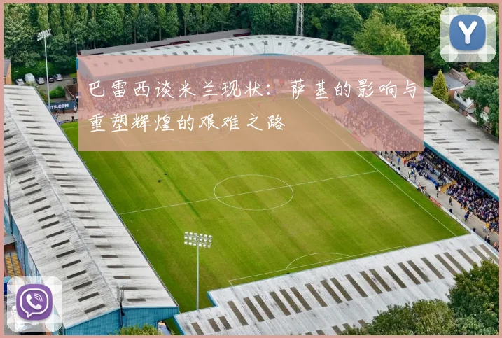 巴雷西谈米兰现状：萨基的影响与重塑辉煌的艰难之路