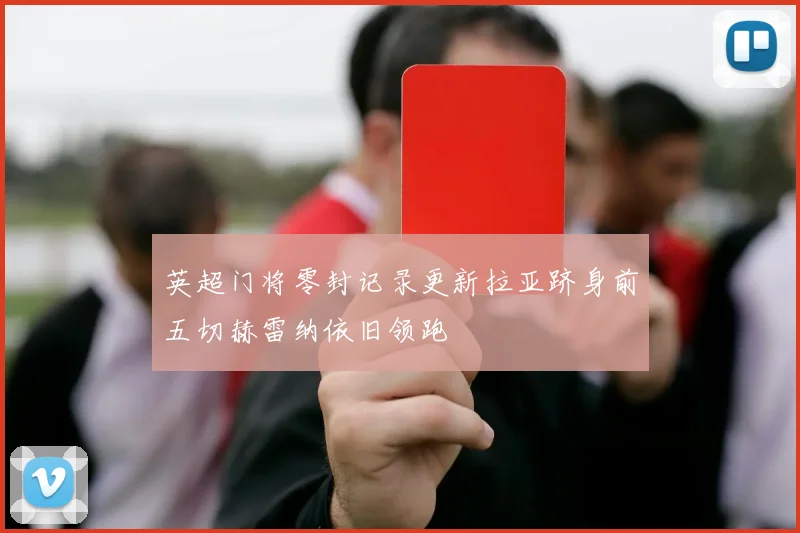 英超门将零封记录更新拉亚跻身前五切赫雷纳依旧领跑