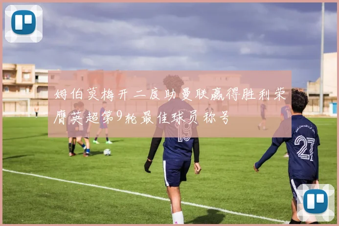 姆伯莫梅开二度助曼联赢得胜利荣膺英超第9轮最佳球员称号