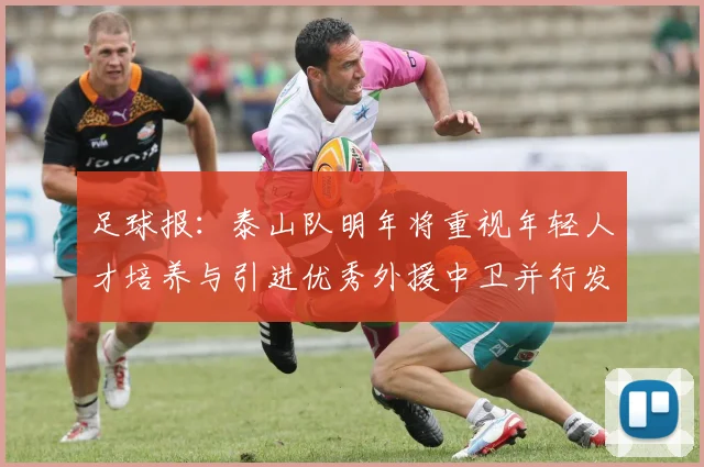 足球报：泰山队明年将重视年轻人才培养与引进优秀外援中卫并行发展