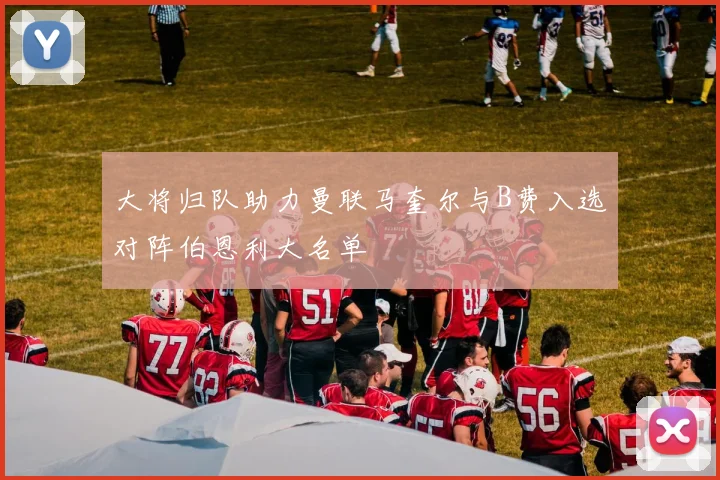 大将归队助力曼联马奎尔与B费入选对阵伯恩利大名单