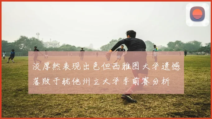 淡厚然表现出色但西雅图大学遗憾落败于犹他州立大学季前赛分析