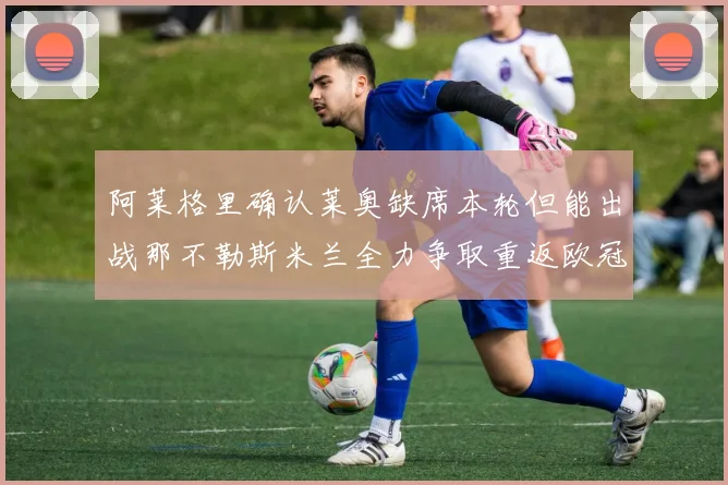 阿莱格里确认莱奥缺席本轮但能出战那不勒斯米兰全力争取重返欧冠资格