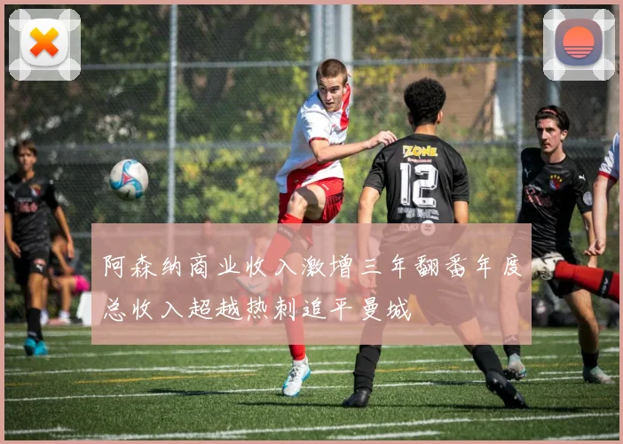 阿森纳商业收入激增三年翻番年度总收入超越热刺追平曼城