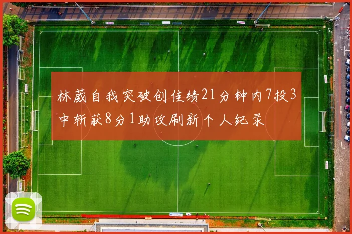 林葳自我突破创佳绩21分钟内7投3中斩获8分1助攻刷新个人纪录