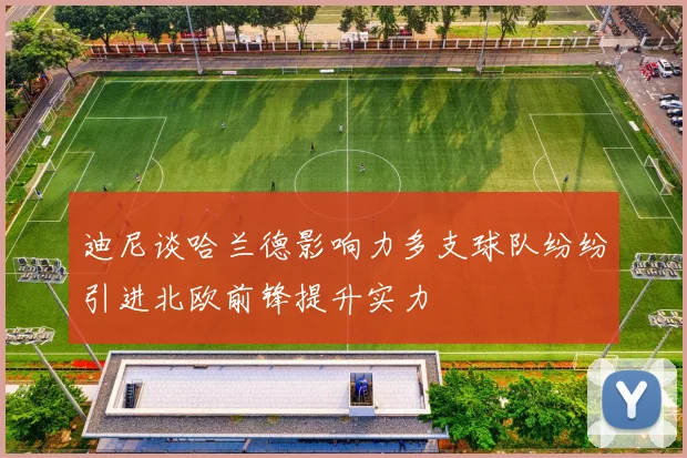 迪尼谈哈兰德影响力多支球队纷纷引进北欧前锋提升实力