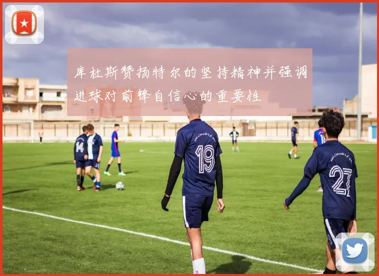 库杜斯赞扬特尔的坚持精神并强调进球对前锋自信心的重要性