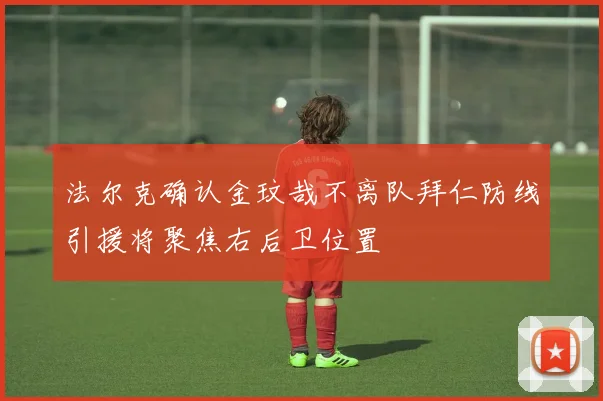 法尔克确认金玟哉不离队拜仁防线引援将聚焦右后卫位置