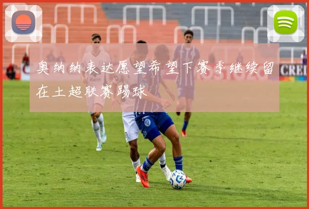 奥纳纳表达愿望希望下赛季继续留在土超联赛踢球