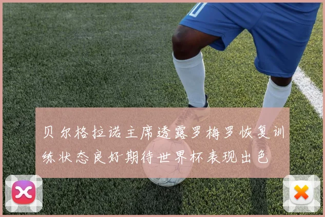 贝尔格拉诺主席透露罗梅罗恢复训练状态良好期待世界杯表现出色