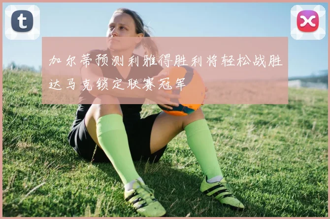 加尔蒂预测利雅得胜利将轻松战胜达马克锁定联赛冠军