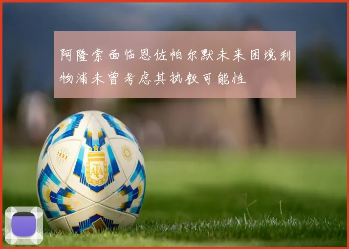 阿隆索面临恩佐帕尔默未来困境利物浦未曾考虑其执教可能性