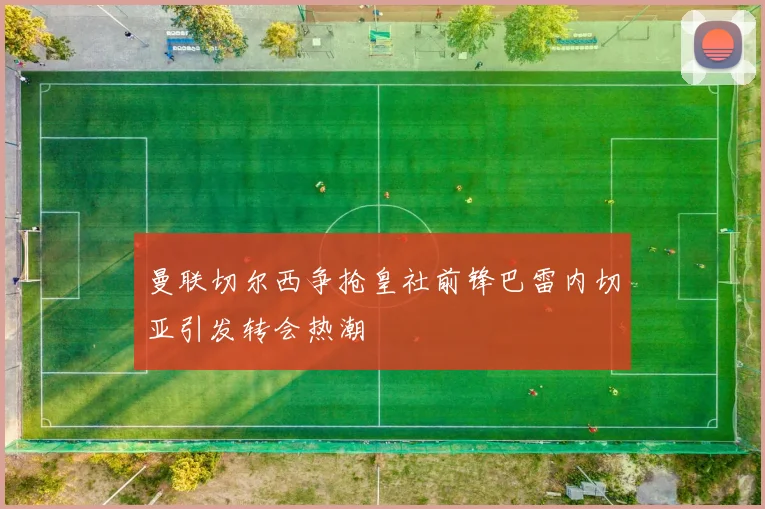 曼联切尔西争抢皇社前锋巴雷内切亚引发转会热潮
