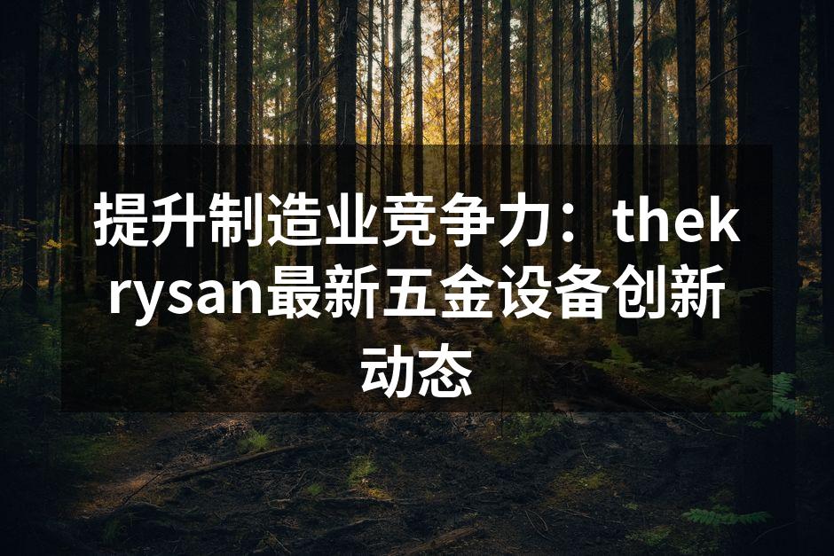 提升制造业竞争力:thekrysan最新五金设备创新动态