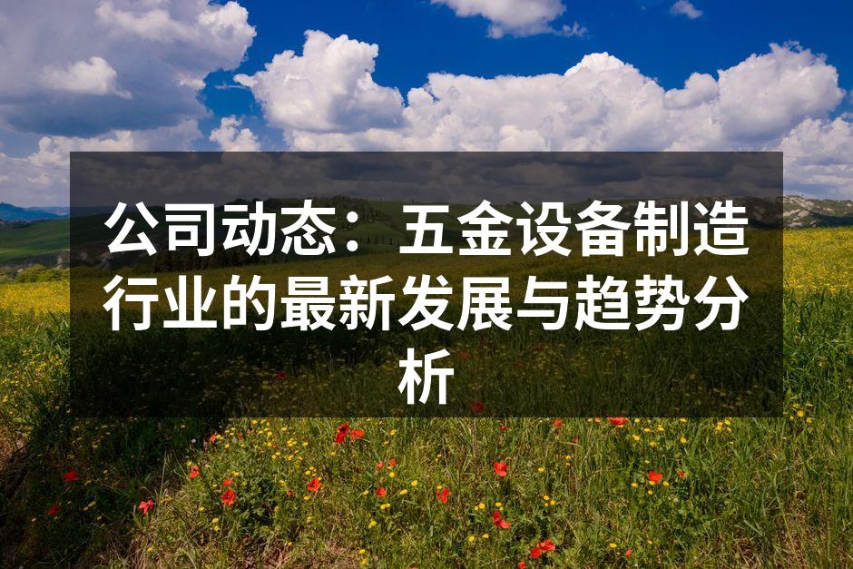 公司动态：五金设备制造行业的最新发展与趋势分析